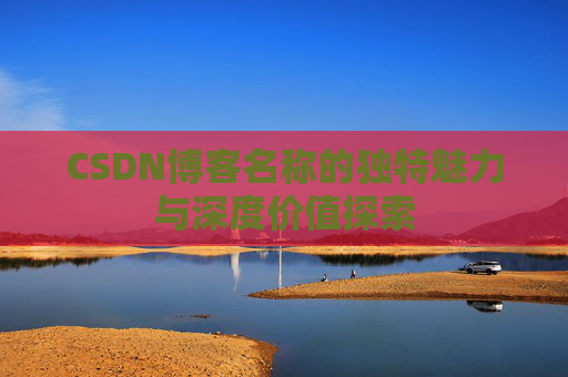 CSDN博客名称的独特魅力与深度价值探索 CSDN博客名称的独特魅力与深度价值探索